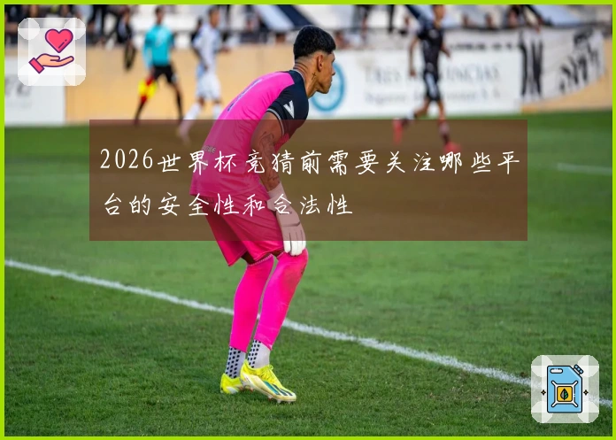 2026世界杯竞猜前需要关注哪些平台的安全性和合法性