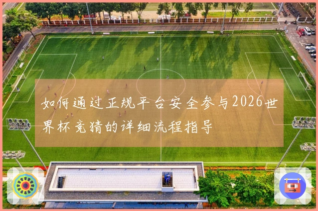 如何通过正规平台安全参与2026世界杯竞猜的详细流程指导